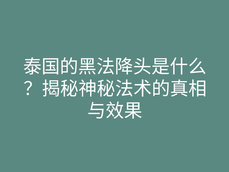 泰国的黑法降头是什么?揭秘神秘法术的真相与效果