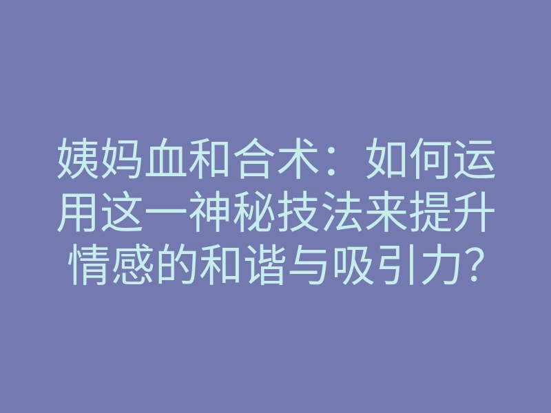 姨妈血和合术:如何运用这一神秘技法来提升情感的和谐与吸引力?