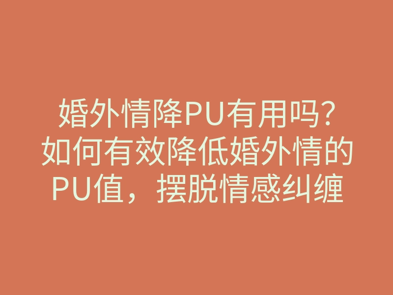 婚外情降PU有用吗?如何有效降低婚外情的PU值,摆脱情感纠缠的方法