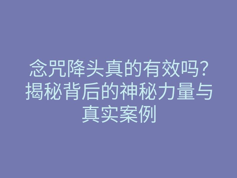 念咒降头真的有效吗?揭秘背后的神秘力量与真实案例