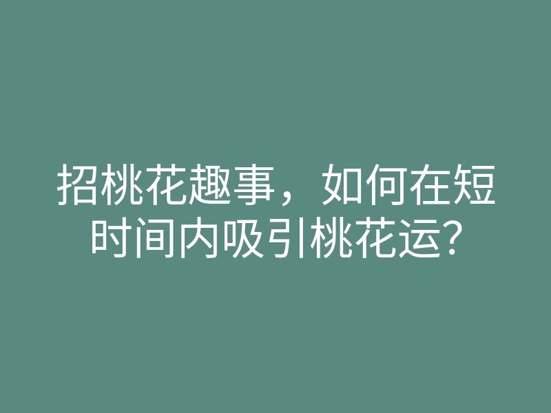 招桃花趣事,如何在短时间内吸引桃花运?