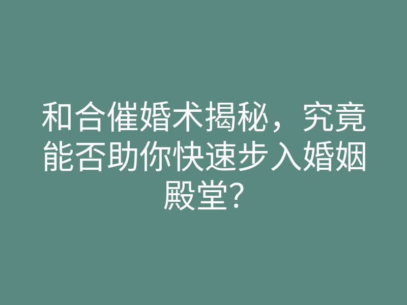 和合催婚术揭秘,究竟能否助你快速步入婚姻殿堂?