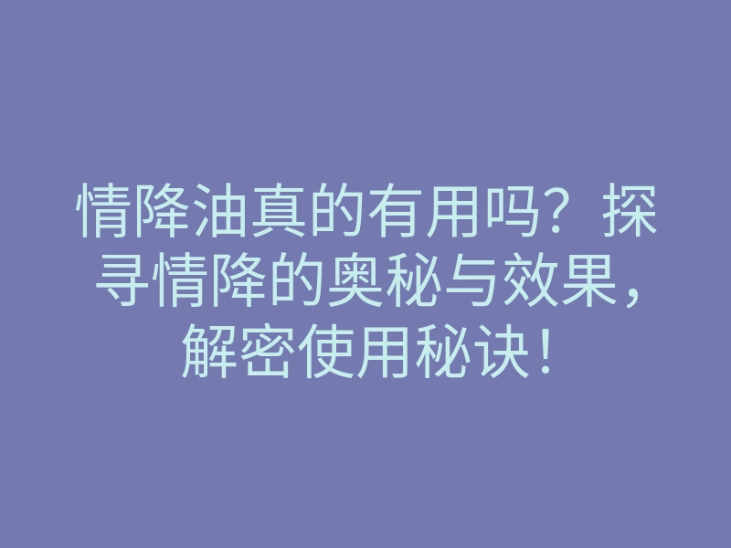 情降油真的有用吗?探寻情降的奥秘与效果,解密使用秘诀!