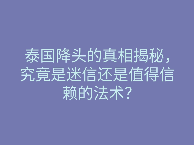 泰国降头的真相揭秘,究竟是迷信还是值得信赖的法术?