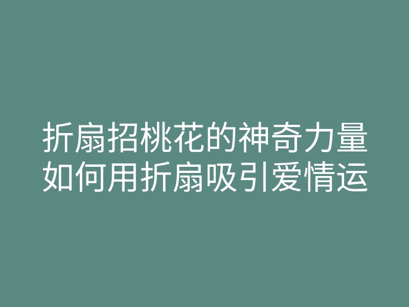 折扇招桃花的神奇力量如何用折扇吸引爱情运