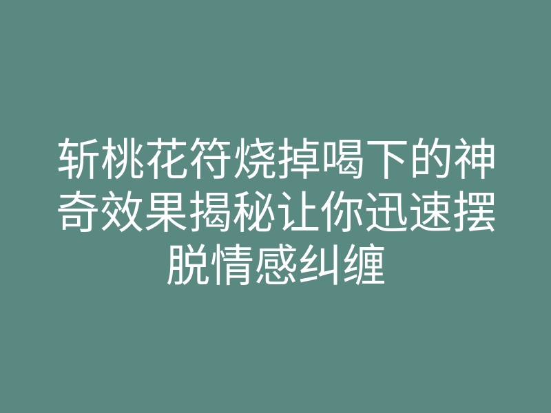 斩桃花符烧掉喝下的神奇效果揭秘让你迅速摆脱情感纠缠