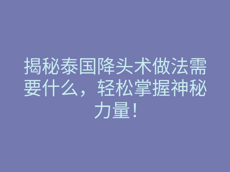 揭秘泰国降头术做法需要什么,轻松掌握神秘力量!