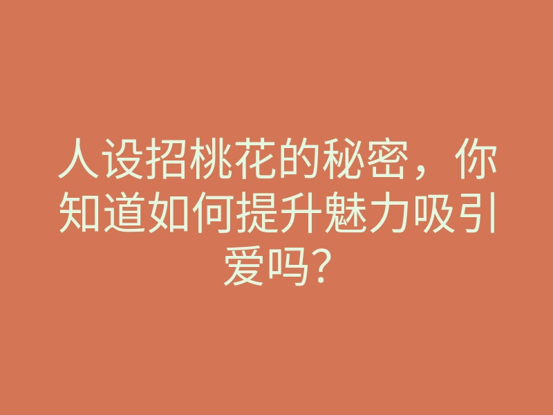 人设招桃花的秘密,你知道如何提升魅力吸引爱吗?