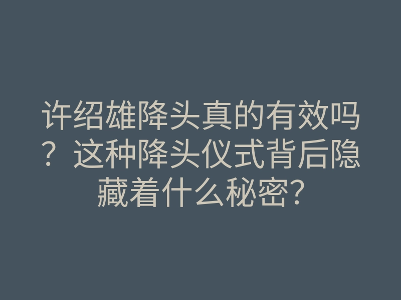 许绍雄降头真的有效吗?这种降头仪式背后隐藏着什么秘密?