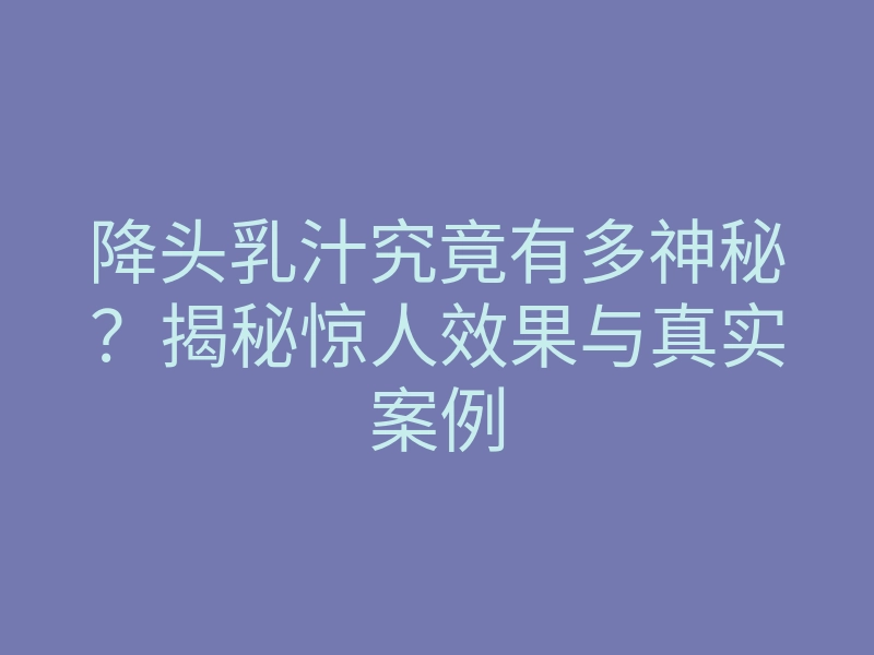 降头乳汁究竟有多神秘?揭秘惊人效果与真实案例