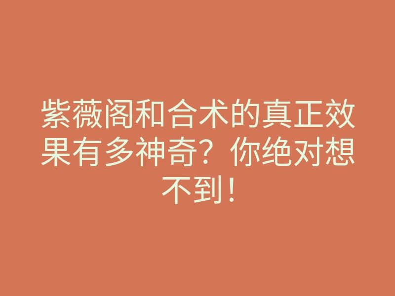 紫薇阁和合术的真正效果有多神奇?你绝对想不到!