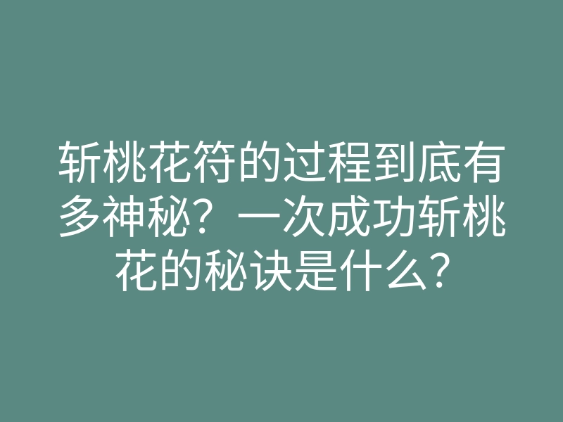斩桃花符的过程到底有多神秘？一次成功斩桃花的秘诀是什么？