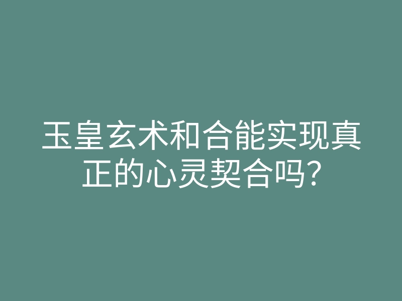 玉皇玄术和合能实现真正的心灵契合吗？