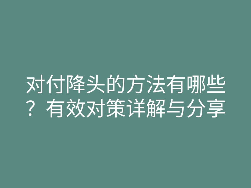 对付降头的方法有哪些?有效对策详解与分享