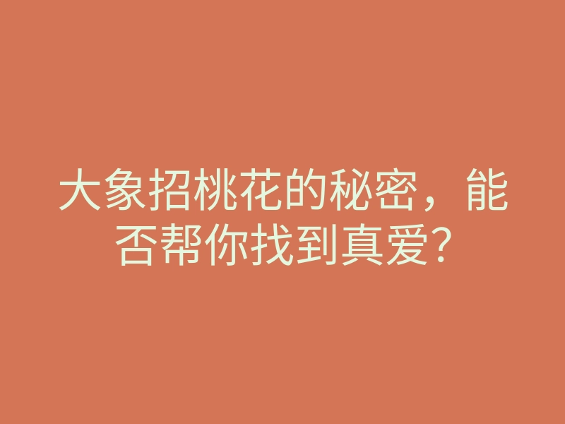 大象招桃花的秘密,能否帮你找到真爱?