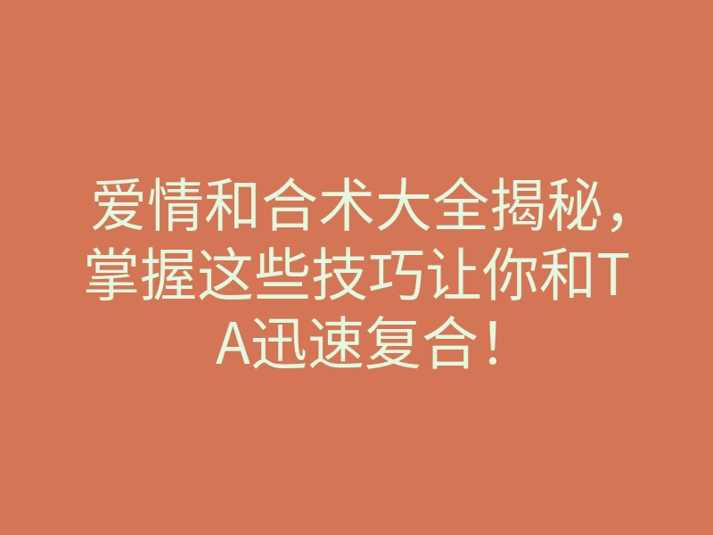 爱情和合术大全揭秘,掌握这些技巧让你和TA迅速复合!