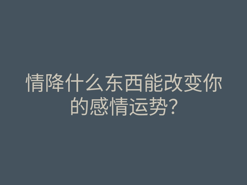 情降什么东西能改变你的感情运势?