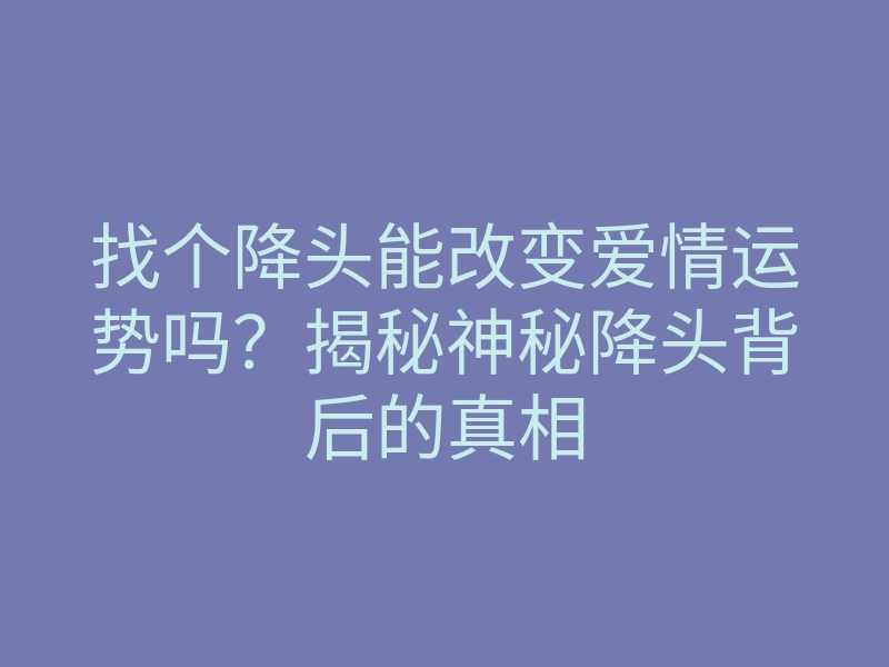 找个降头能改变爱情运势吗?揭秘神秘降头背后的真相