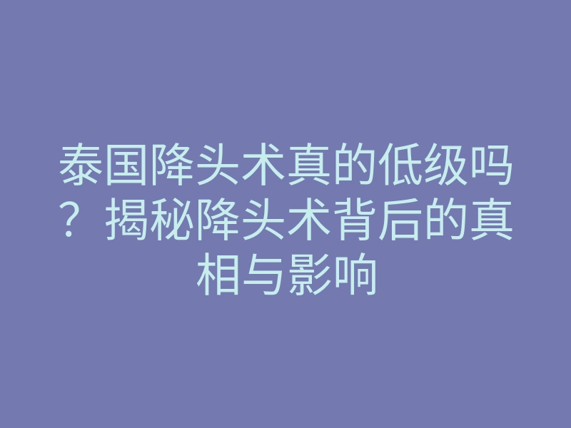 泰国降头术真的低级吗?揭秘降头术背后的真相与影响