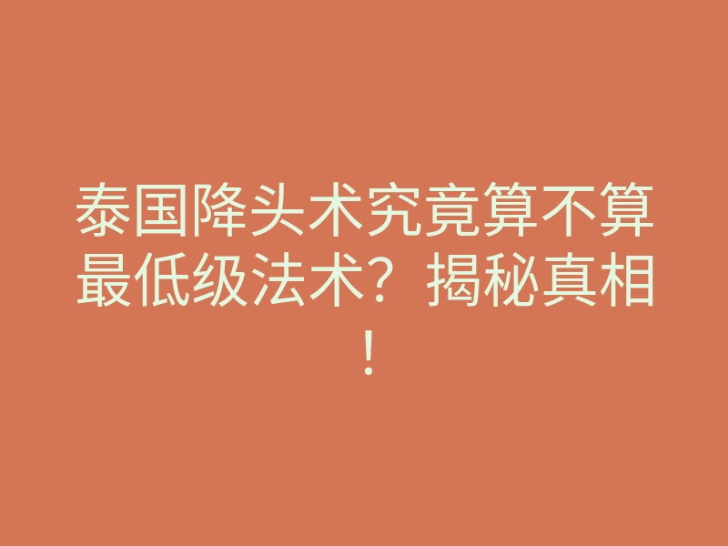 泰国降头术究竟算不算最低级法术?揭秘真相!