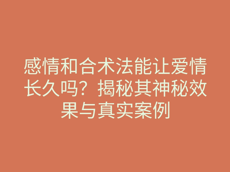 感情和合术法能让爱情长久吗?揭秘其神秘效果与真实案例