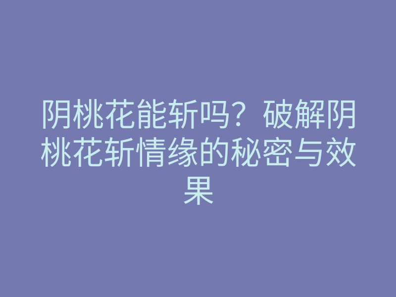 阴桃花能斩吗?破解阴桃花斩情缘的秘密与效果