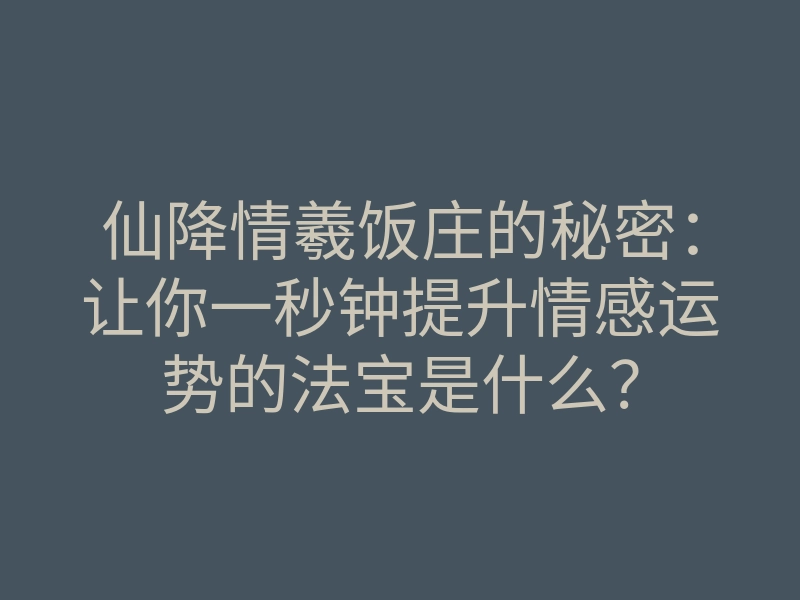 仙降情羲饭庄的秘密:让你一秒钟提升情感运势的法宝是什么?