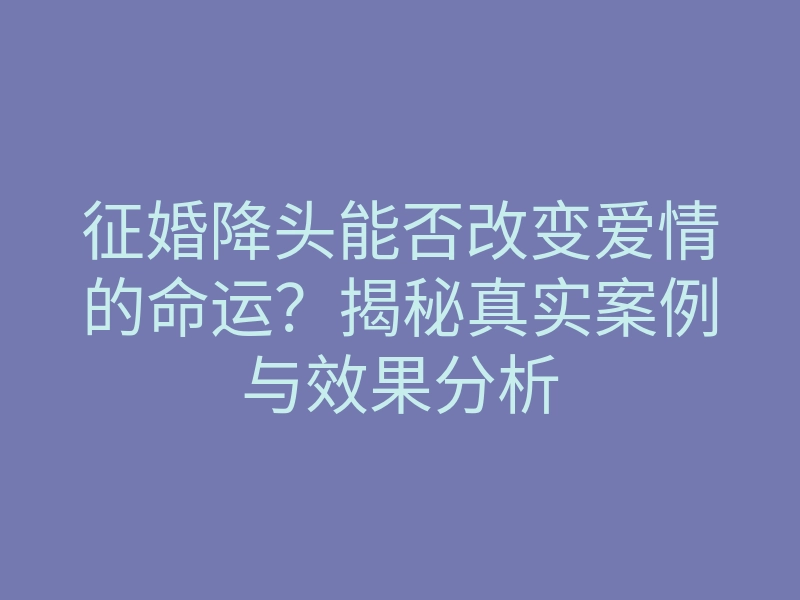 征婚降头能否改变爱情的命运?揭秘真实案例与效果分析