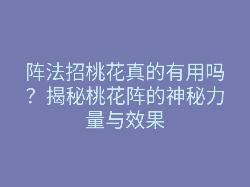 阵法招桃花真的有用吗?揭秘桃花阵的神秘力量与效果