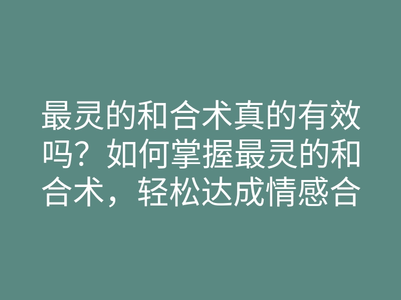 最灵的和合术真的有效吗?如何掌握最灵的和合术,轻松达成情感合一的方法