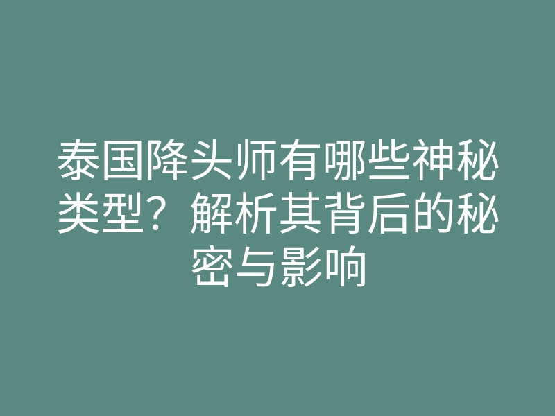 泰国降头师有哪些神秘类型？解析其背后的秘密与影响