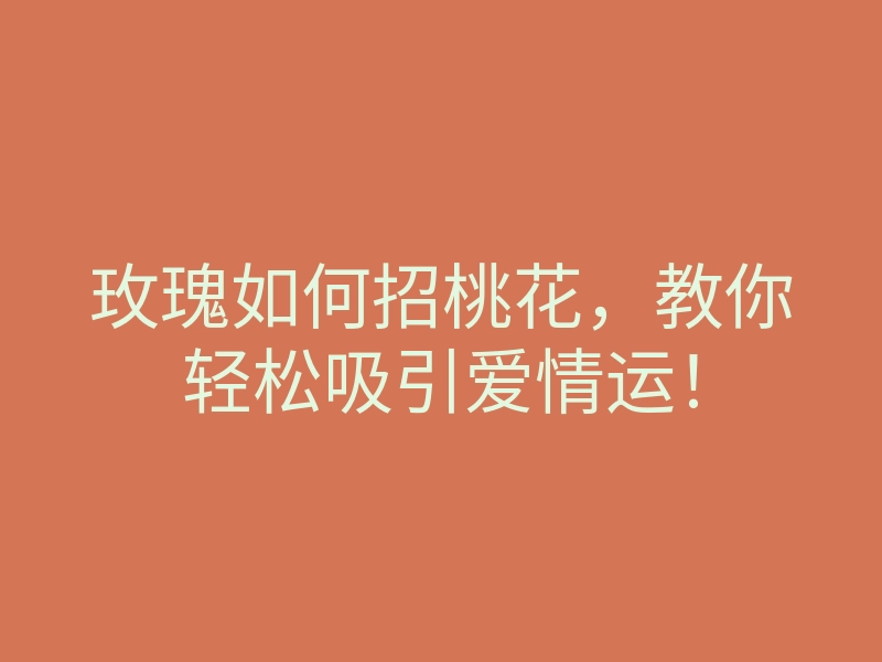 玫瑰如何招桃花,教你轻松吸引爱情运!