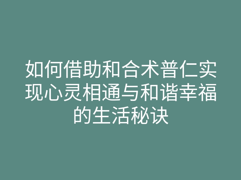 如何借助和合术普仁实现心灵相通与和谐幸福的生活秘诀