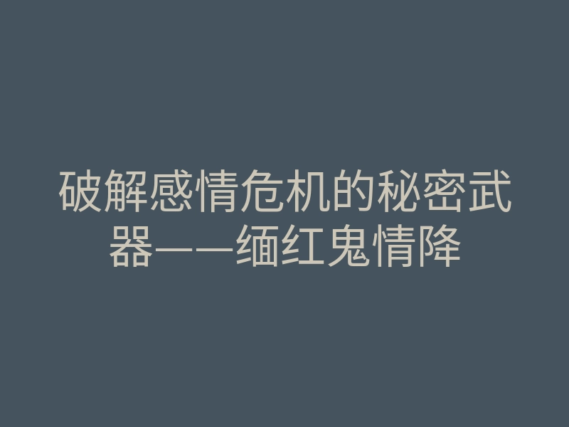 破解感情危机的秘密武器——缅红鬼情降
