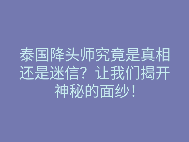 泰国降头师究竟是真相还是迷信?让我们揭开神秘的面纱!