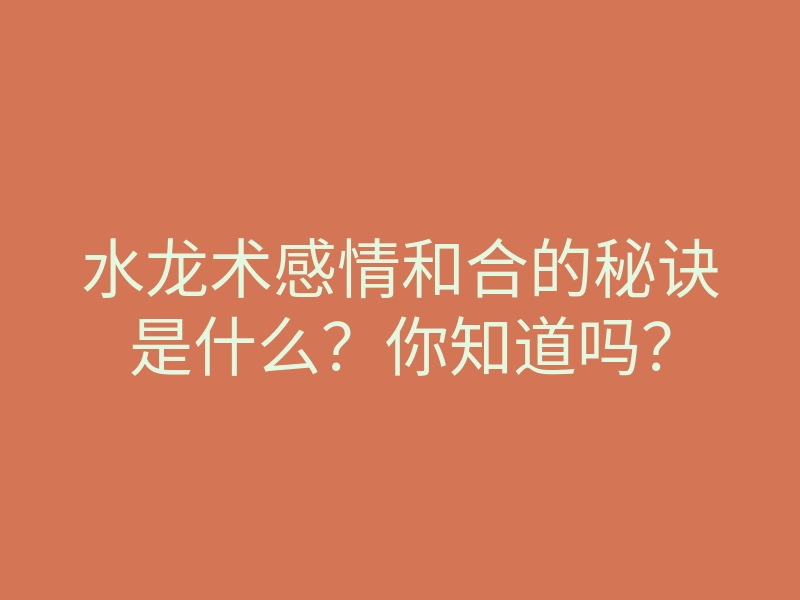 水龙术感情和合的秘诀是什么?你知道吗?