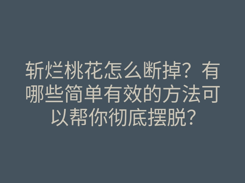 斩烂桃花怎么断掉?有哪些简单有效的方法可以帮你彻底摆脱?