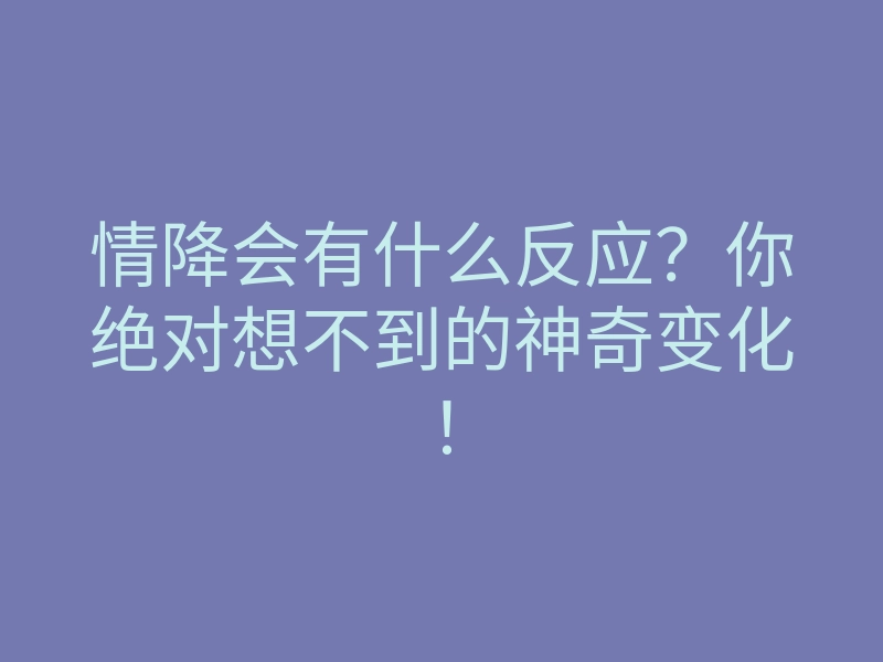 情降会有什么反应?你绝对想不到的神奇变化!