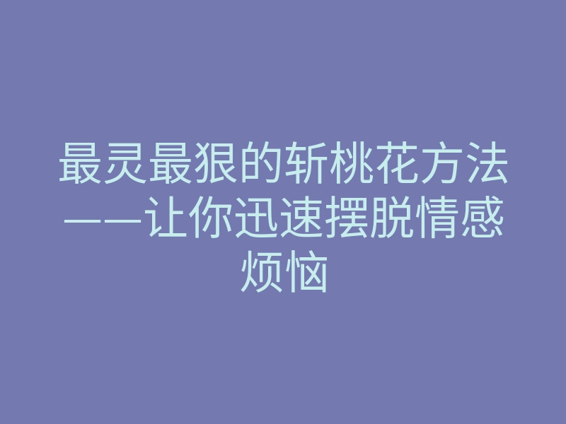 最灵最狠的斩桃花方法——让你迅速摆脱情感烦恼