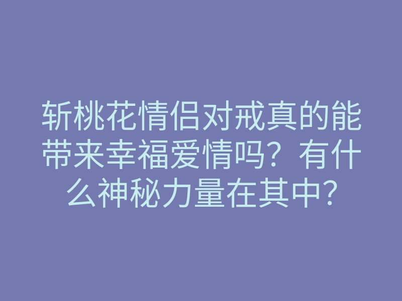 斩桃花情侣对戒真的能带来幸福爱情吗?有什么神秘力量在其中?