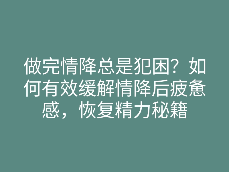 做完情降总是犯困?如何有效缓解情降后疲惫感,恢复精力秘籍