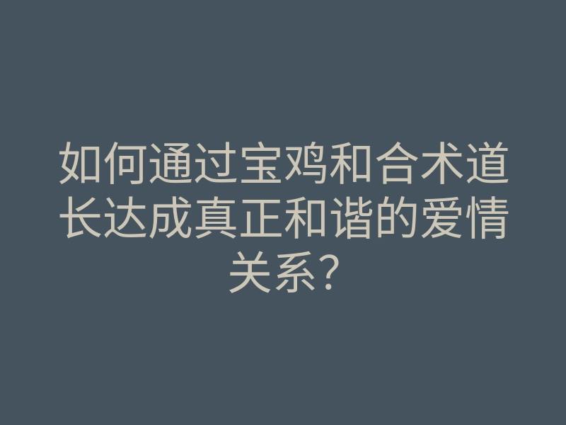 如何通过宝鸡和合术道长达成真正和谐的爱情关系？