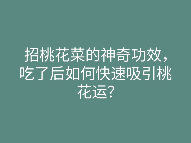 招桃花菜的神奇功效,吃了后如何快速吸引桃花运?