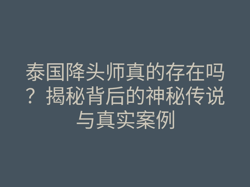 泰国降头师真的存在吗?揭秘背后的神秘传说与真实案例