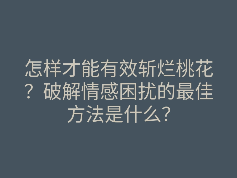 怎样才能有效斩烂桃花？破解情感困扰的最佳方法是什么？