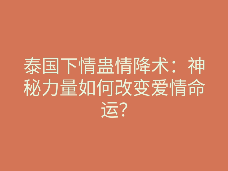 泰国下情蛊情降术:神秘力量如何改变爱情命运?