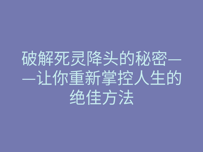 破解死灵降头的秘密——让你重新掌控人生的绝佳方法