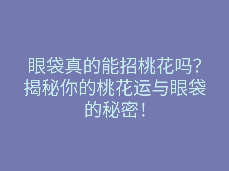 眼袋真的能招桃花吗?揭秘你的桃花运与眼袋的秘密!
