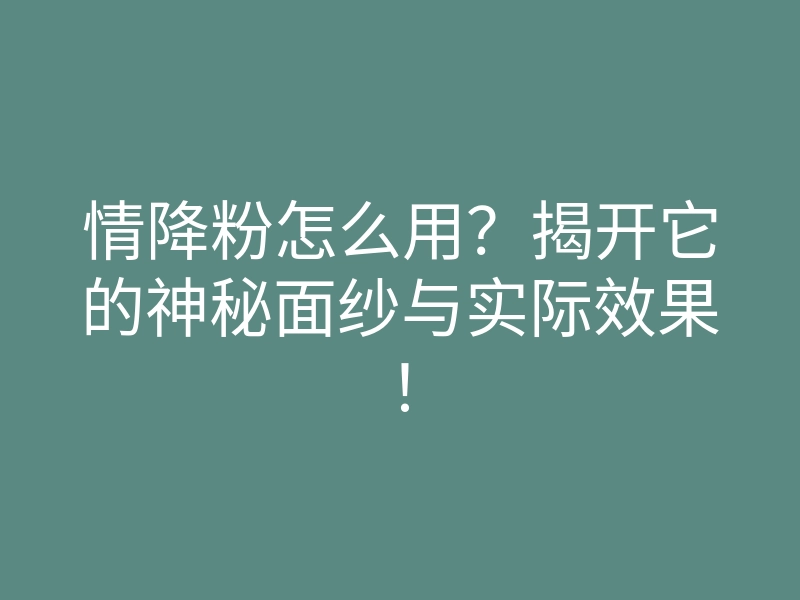 情降粉怎么用?揭开它的神秘面纱与实际效果!