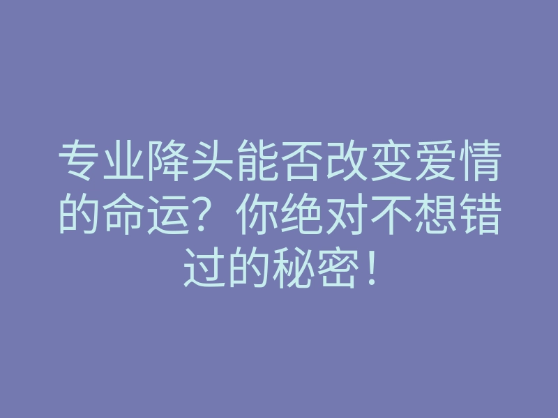专业降头能否改变爱情的命运?你绝对不想错过的秘密!